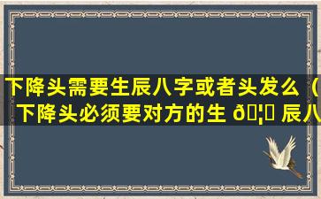 下降头需要生辰八字或者头发么（下降头必须要对方的生 🦋 辰八字吗）